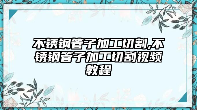 不銹鋼管子加工切割,不銹鋼管子加工切割視頻教程