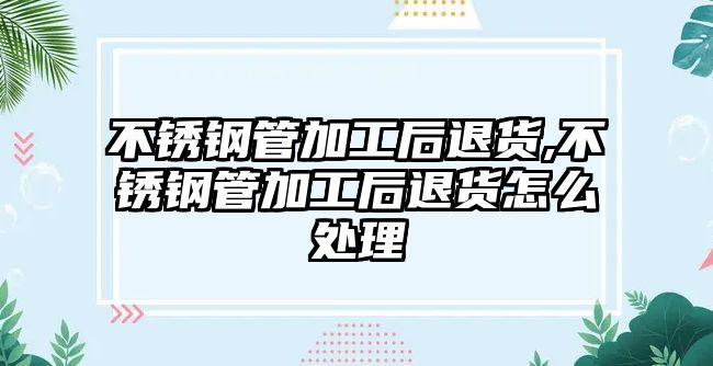 不銹鋼管加工后退貨,不銹鋼管加工后退貨怎么處理