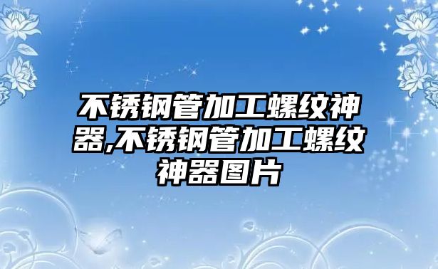 不銹鋼管加工螺紋神器,不銹鋼管加工螺紋神器圖片