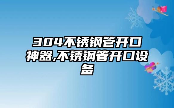 304不銹鋼管開口神器,不銹鋼管開口設(shè)備