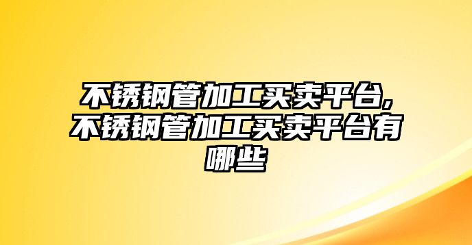 不銹鋼管加工買賣平臺,不銹鋼管加工買賣平臺有哪些