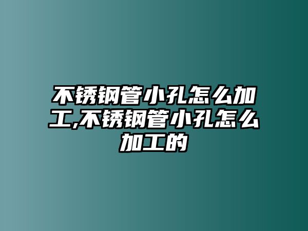 不銹鋼管小孔怎么加工,不銹鋼管小孔怎么加工的