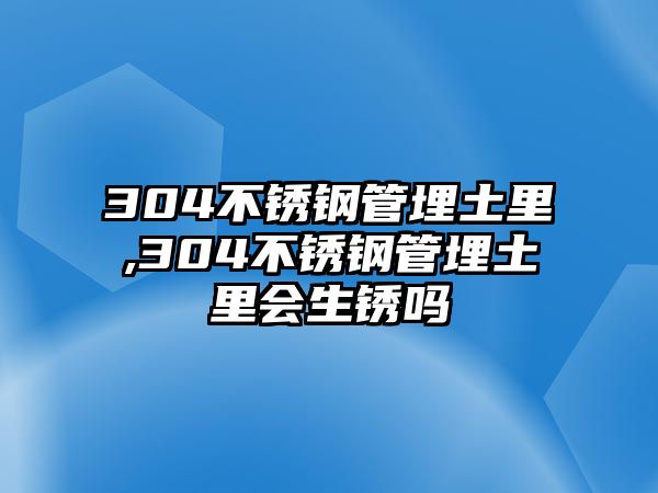 304不銹鋼管埋土里,304不銹鋼管埋土里會(huì)生銹嗎