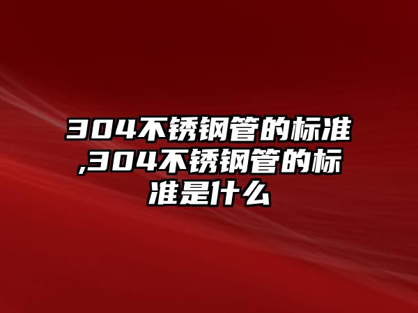 304不銹鋼管的標(biāo)準(zhǔn),304不銹鋼管的標(biāo)準(zhǔn)是什么