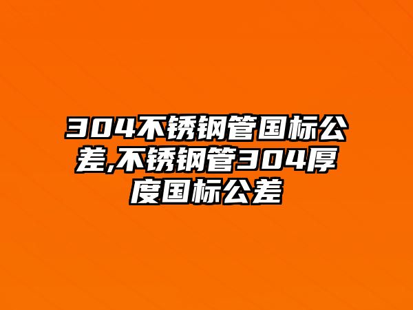 304不銹鋼管國(guó)標(biāo)公差,不銹鋼管304厚度國(guó)標(biāo)公差