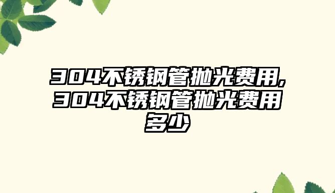 304不銹鋼管拋光費用,304不銹鋼管拋光費用多少