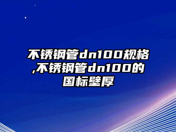 不銹鋼管dn100規(guī)格,不銹鋼管dn100的國標(biāo)壁厚