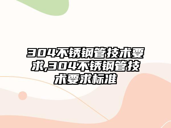 304不銹鋼管技術(shù)要求,304不銹鋼管技術(shù)要求標(biāo)準(zhǔn)