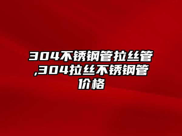 304不銹鋼管拉絲管,304拉絲不銹鋼管價格