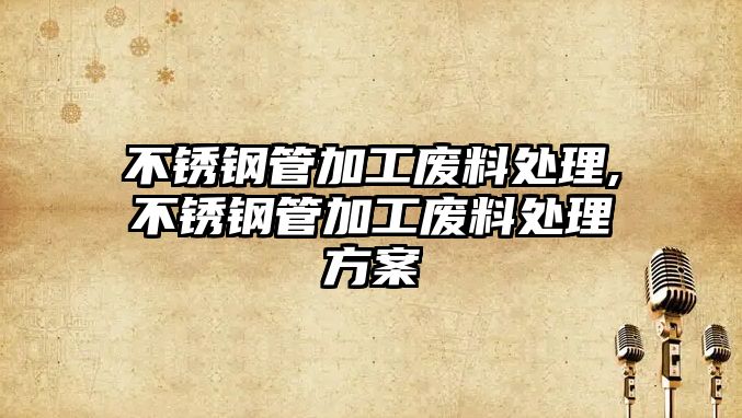 不銹鋼管加工廢料處理,不銹鋼管加工廢料處理方案