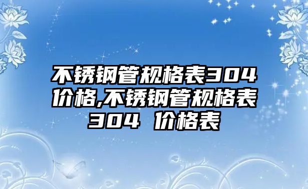 不銹鋼管規(guī)格表304價(jià)格,不銹鋼管規(guī)格表304 價(jià)格表