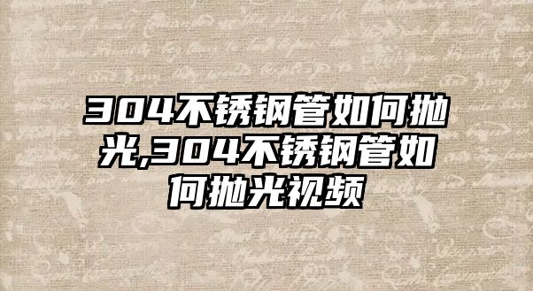 304不銹鋼管如何拋光,304不銹鋼管如何拋光視頻