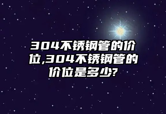 304不銹鋼管的價位,304不銹鋼管的價位是多少?