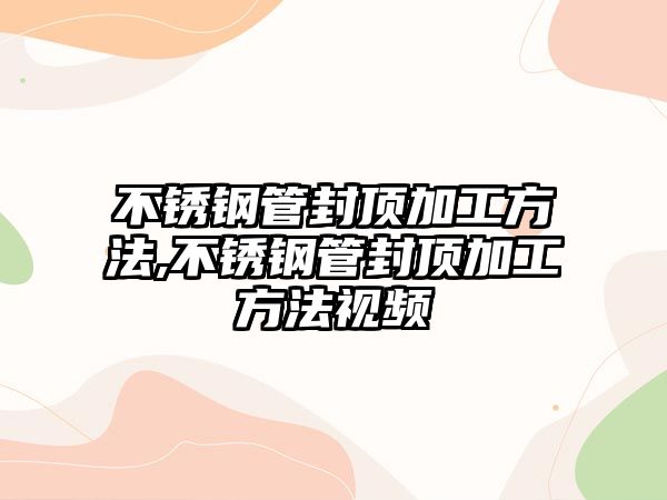 不銹鋼管封頂加工方法,不銹鋼管封頂加工方法視頻