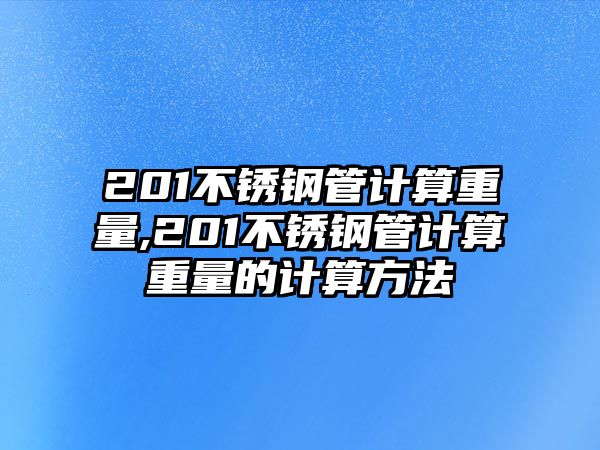 201不銹鋼管計算重量,201不銹鋼管計算重量的計算方法