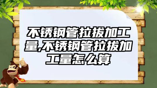 不銹鋼管拉拔加工量,不銹鋼管拉拔加工量怎么算