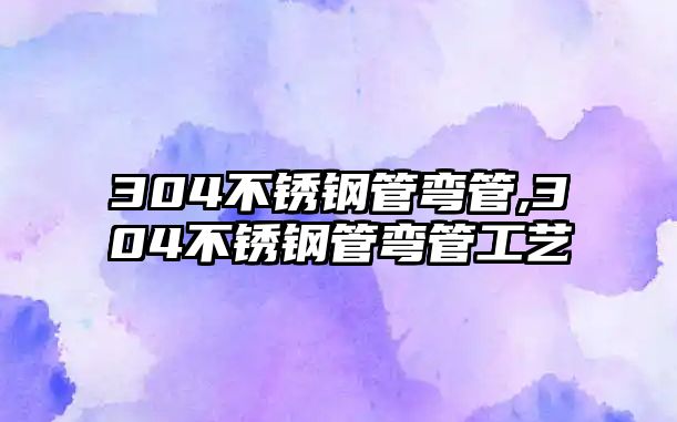 304不銹鋼管彎管,304不銹鋼管彎管工藝