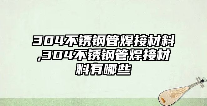 304不銹鋼管焊接材料,304不銹鋼管焊接材料有哪些