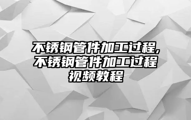 不銹鋼管件加工過(guò)程,不銹鋼管件加工過(guò)程視頻教程