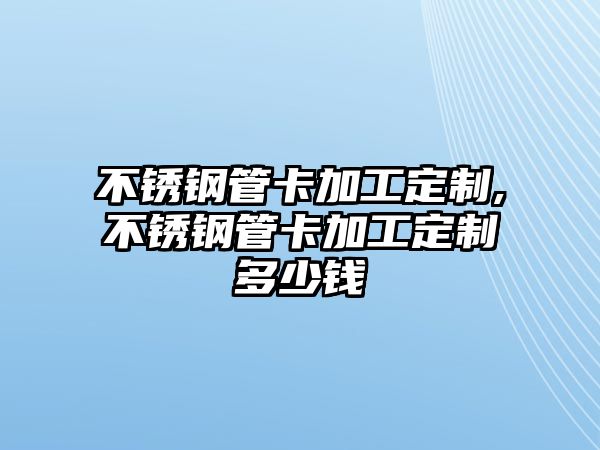 不銹鋼管卡加工定制,不銹鋼管卡加工定制多少錢