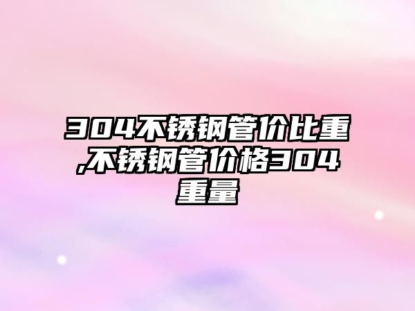 304不銹鋼管價比重,不銹鋼管價格304重量