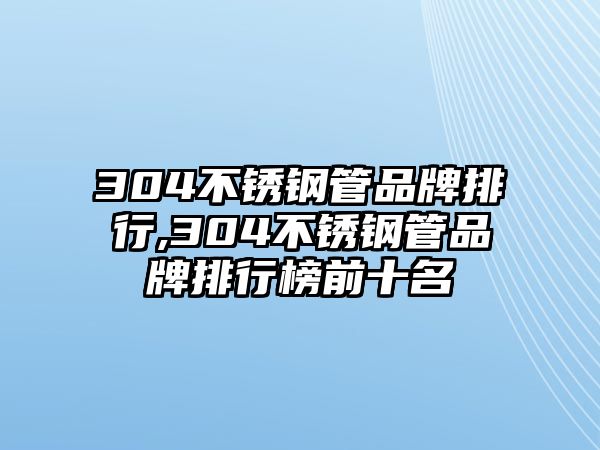 304不銹鋼管品牌排行,304不銹鋼管品牌排行榜前十名