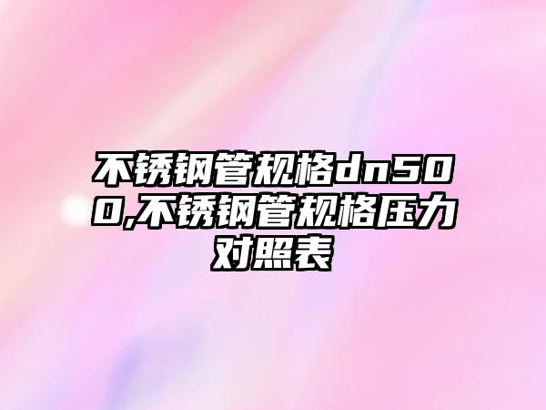 不銹鋼管規(guī)格dn500,不銹鋼管規(guī)格壓力對(duì)照表