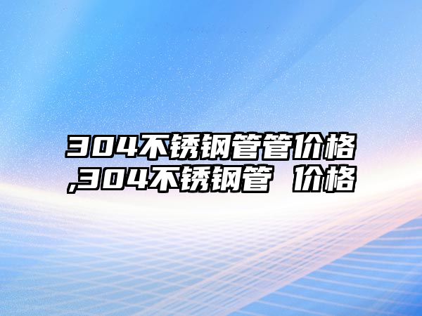 304不銹鋼管管價(jià)格,304不銹鋼管 價(jià)格