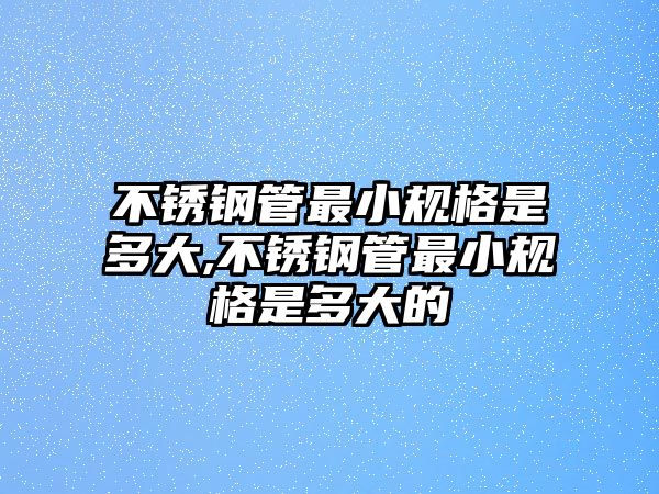 不銹鋼管最小規(guī)格是多大,不銹鋼管最小規(guī)格是多大的