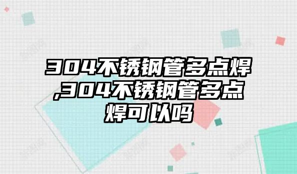 304不銹鋼管多點(diǎn)焊,304不銹鋼管多點(diǎn)焊可以嗎