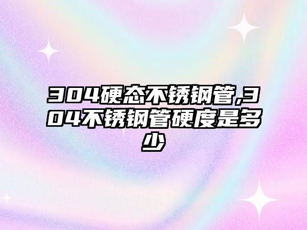 304硬態(tài)不銹鋼管,304不銹鋼管硬度是多少