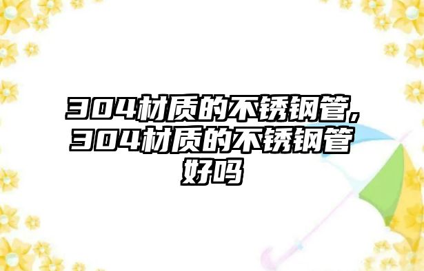 304材質(zhì)的不銹鋼管,304材質(zhì)的不銹鋼管好嗎