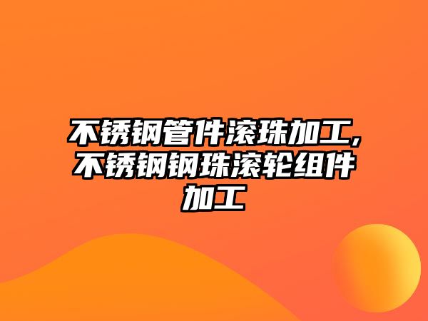 不銹鋼管件滾珠加工,不銹鋼鋼珠滾輪組件加工