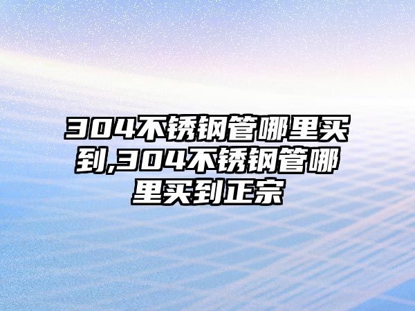 304不銹鋼管哪里買到,304不銹鋼管哪里買到正宗