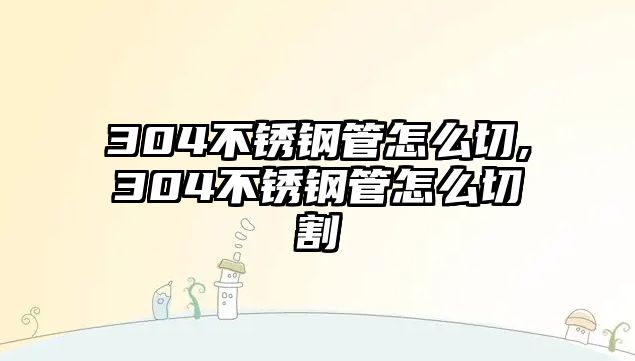 304不銹鋼管怎么切,304不銹鋼管怎么切割