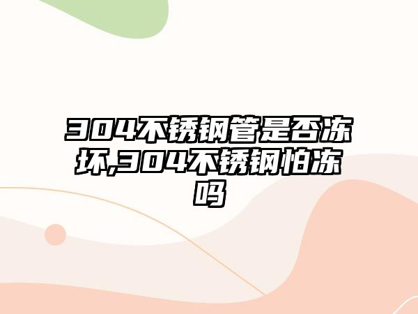 304不銹鋼管是否凍壞,304不銹鋼怕凍嗎