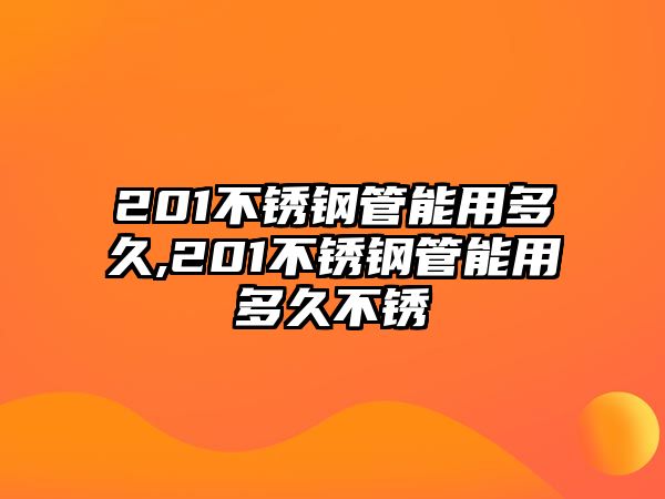 201不銹鋼管能用多久,201不銹鋼管能用多久不銹