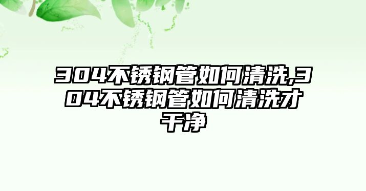 304不銹鋼管如何清洗,304不銹鋼管如何清洗才干凈