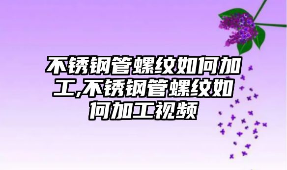 不銹鋼管螺紋如何加工,不銹鋼管螺紋如何加工視頻