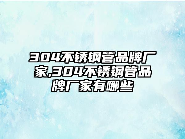 304不銹鋼管品牌廠家,304不銹鋼管品牌廠家有哪些