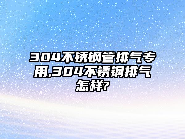 304不銹鋼管排氣專用,304不銹鋼排氣怎樣?