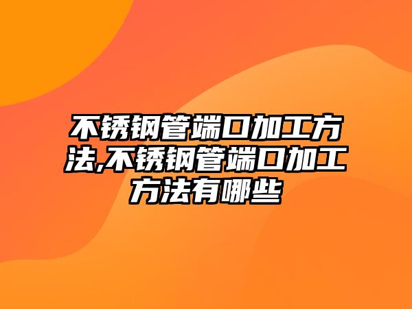 不銹鋼管端口加工方法,不銹鋼管端口加工方法有哪些