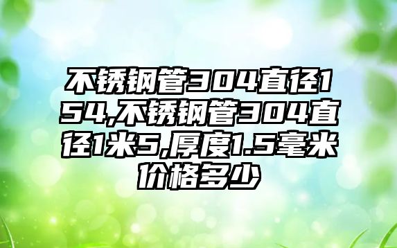 不銹鋼管304直徑154,不銹鋼管304直徑1米5,厚度1.5毫米價格多少