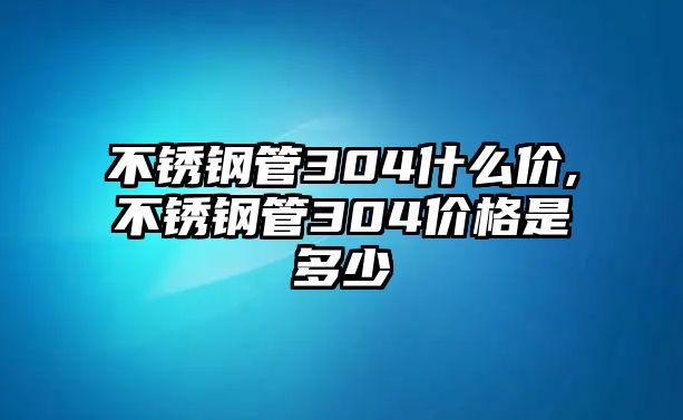 不銹鋼管304什么價(jià),不銹鋼管304價(jià)格是多少