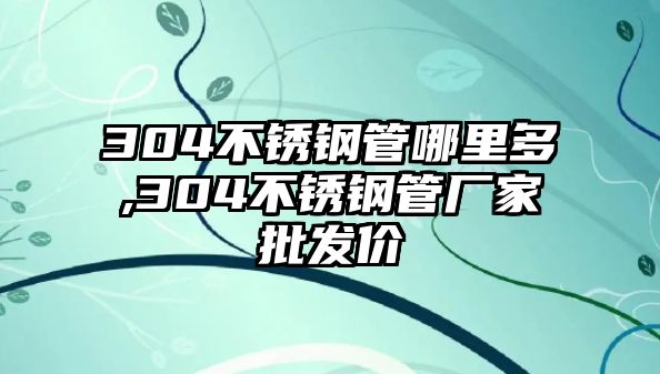 304不銹鋼管哪里多,304不銹鋼管廠家批發(fā)價