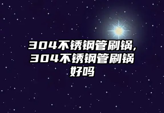 304不銹鋼管刷鍋,304不銹鋼管刷鍋好嗎