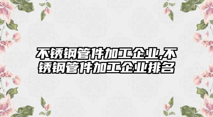 不銹鋼管件加工企業(yè),不銹鋼管件加工企業(yè)排名