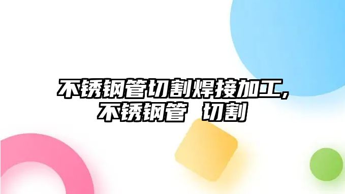 不銹鋼管切割焊接加工,不銹鋼管 切割