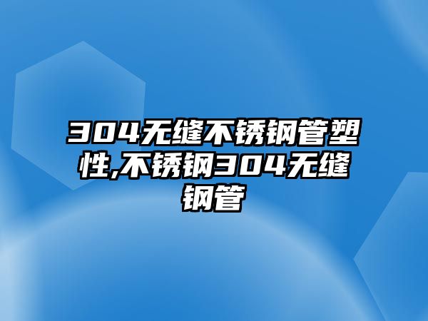 304無縫不銹鋼管塑性,不銹鋼304無縫鋼管