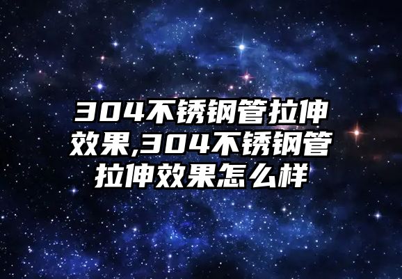 304不銹鋼管拉伸效果,304不銹鋼管拉伸效果怎么樣